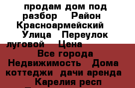 продам дом,под разбор  › Район ­ Красноармейский  › Улица ­ Переулок луговой  › Цена ­ 300 000 - Все города Недвижимость » Дома, коттеджи, дачи аренда   . Карелия респ.,Петрозаводск г.